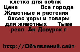 клетка для собак  › Цена ­ 3 700 - Все города Животные и растения » Аксесcуары и товары для животных   . Тыва респ.,Ак-Довурак г.